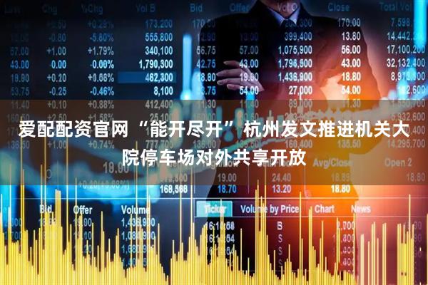 爱配配资官网 “能开尽开” 杭州发文推进机关大院停车场对外共享开放
