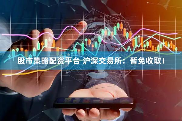 股市策略配资平台 沪深交易所：暂免收取！