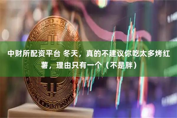 中财所配资平台 冬天，真的不建议你吃太多烤红薯，理由只有一个（不是胖）
