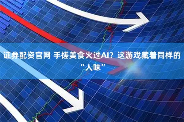 证券配资官网 手搓美食火过AI？这游戏藏着同样的“人味”