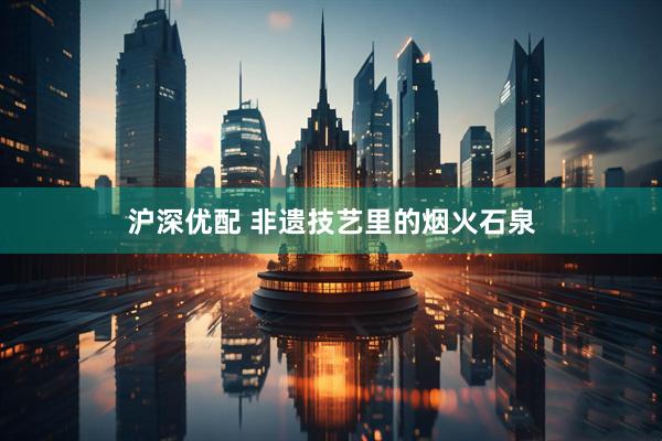 沪深优配 非遗技艺里的烟火石泉