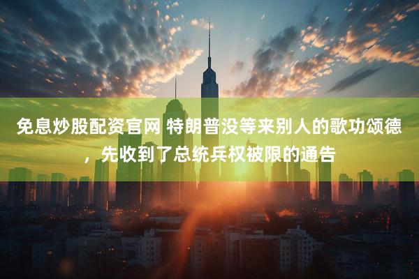 免息炒股配资官网 特朗普没等来别人的歌功颂德，先收到了总统兵权被限的通告