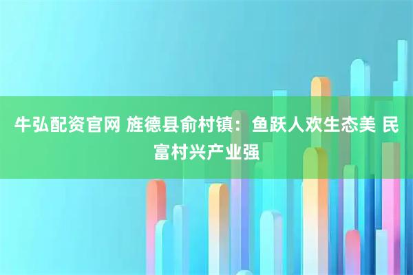 牛弘配资官网 旌德县俞村镇：鱼跃人欢生态美 民富村兴产业强