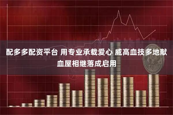 配多多配资平台 用专业承载爱心 威高血技多地献血屋相继落成启用