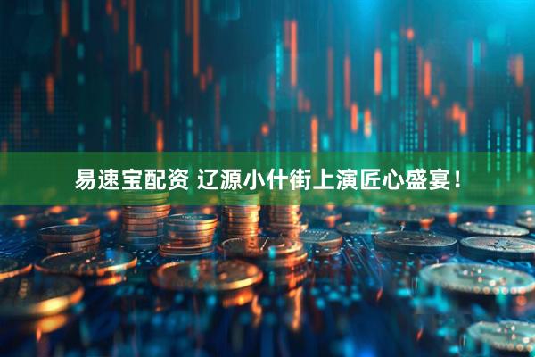 易速宝配资 辽源小什街上演匠心盛宴！