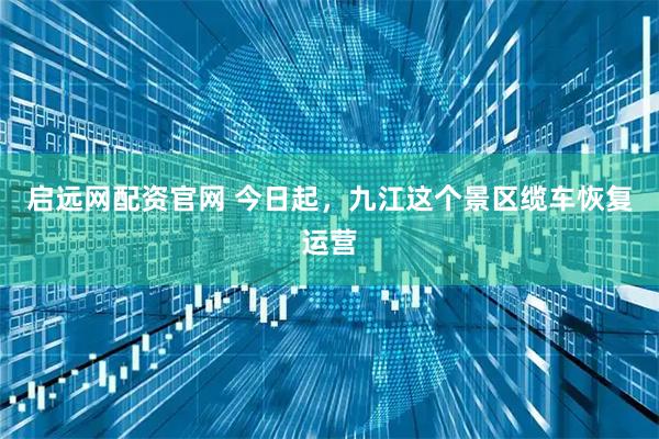 启远网配资官网 今日起，九江这个景区缆车恢复运营