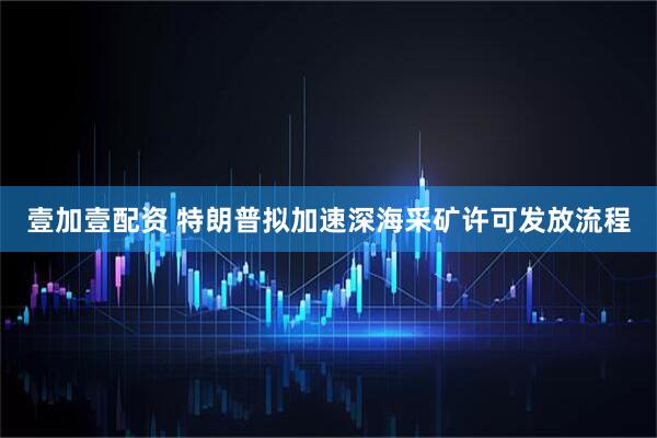 壹加壹配资 特朗普拟加速深海采矿许可发放流程