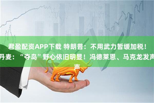 君盈配资APP下载 特朗普：不用武力暂缓加税！丹麦：“夺岛”野心依旧明显！冯德莱恩、马克龙发声