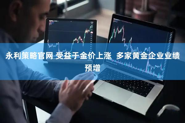 永利策略官网 受益于金价上涨  多家黄金企业业绩预增