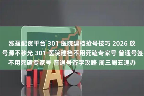 涨盈配资平台 301 医院建档抢号技巧 2026 放号时间 + 多渠道预约 号源不秒光 301 医院建档不用死磕专家号 普通号签字攻略 周三周五速办