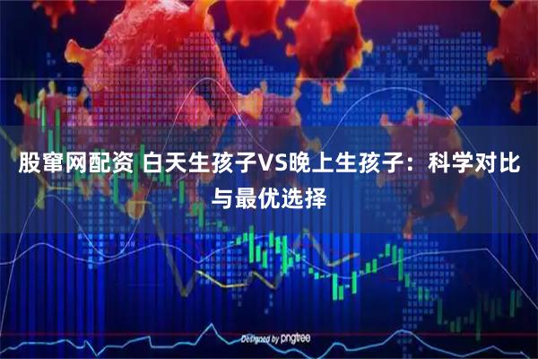 股窜网配资 白天生孩子VS晚上生孩子：科学对比与最优选择