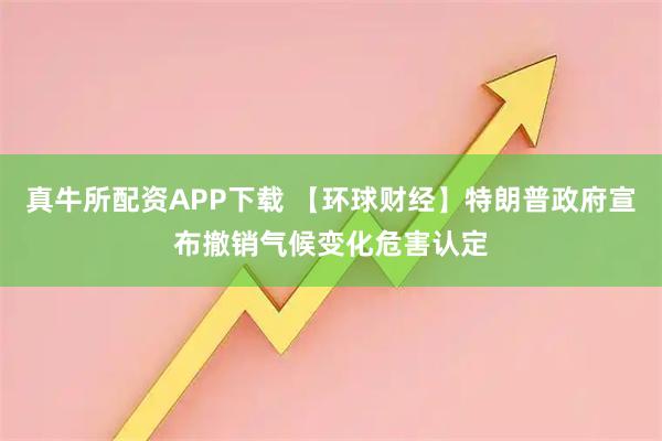 真牛所配资APP下载 【环球财经】特朗普政府宣布撤销气候变化危害认定